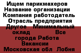 Ищем парикмахеров › Название организации ­ Компания-работодатель › Отрасль предприятия ­ Другое › Минимальный оклад ­ 20 000 - Все города Работа » Вакансии   . Московская обл.,Лобня г.